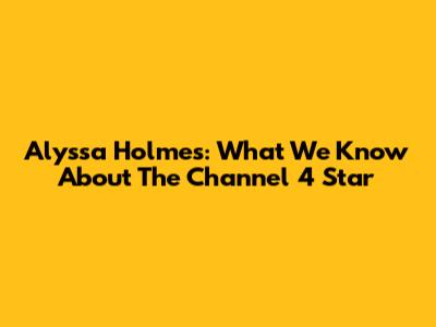 Alyssa Holmes: What We Know About The Channel 4 Star