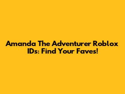 Amanda The Adventurer Roblox IDs: Find Your Faves!