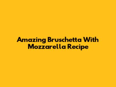 Amazing Bruschetta With Mozzarella Recipe