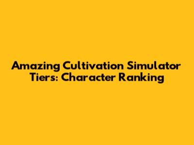 Amazing Cultivation Simulator Tiers: Character Ranking