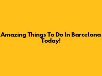 Amazing Things To Do In Barcelona Today!