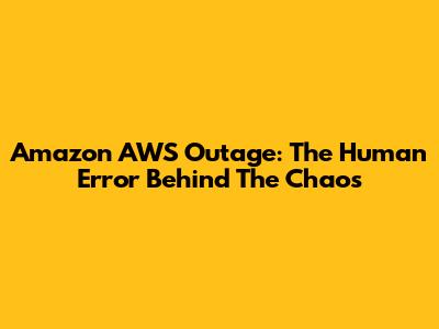 Amazon AWS Outage: The Human Error Behind The Chaos