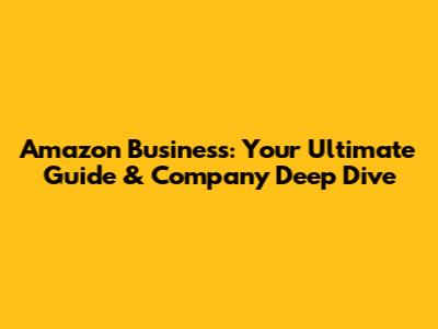 Amazon Business: Your Ultimate Guide & Company Deep Dive