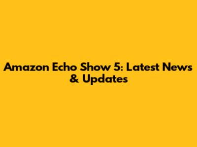Amazon Echo Show 5: Latest News & Updates