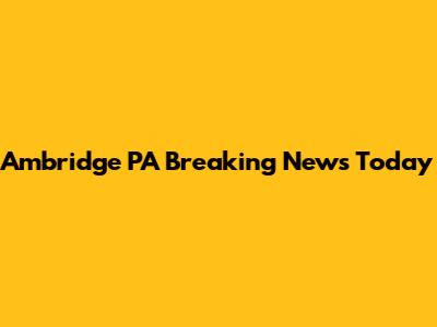 Ambridge PA Breaking News Today
