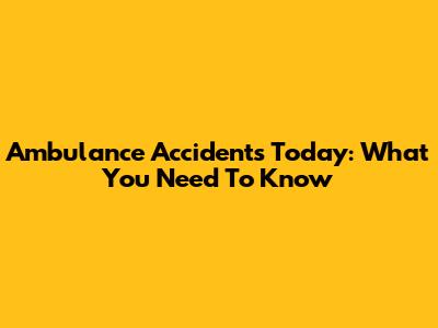 Ambulance Accidents Today: What You Need To Know
