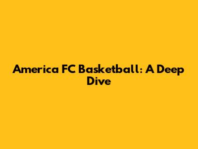 America FC Basketball: A Deep Dive