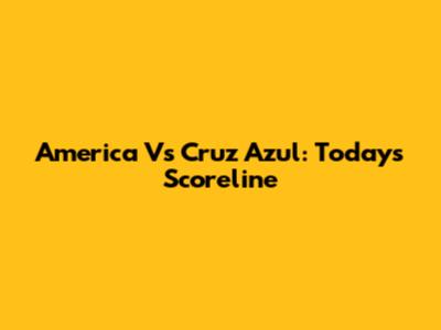 America Vs Cruz Azul: Today's Scoreline