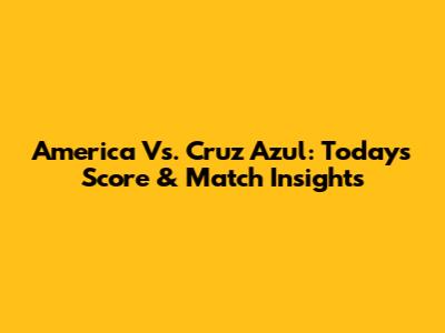 America Vs. Cruz Azul: Today's Score & Match Insights