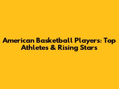 American Basketball Players: Top Athletes & Rising Stars