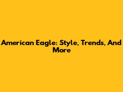 American Eagle: Style, Trends, And More