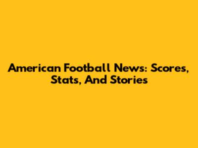 American Football News: Scores, Stats, And Stories