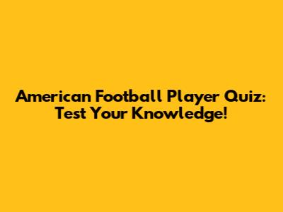 American Football Player Quiz: Test Your Knowledge!