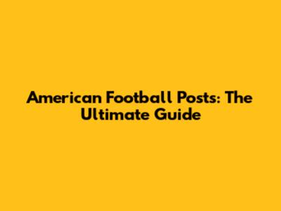 American Football Posts: The Ultimate Guide