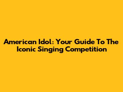 American Idol: Your Guide To The Iconic Singing Competition