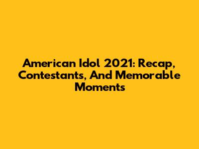 American Idol 2021: Recap, Contestants, And Memorable Moments
