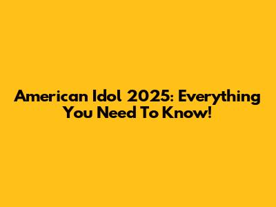 American Idol 2025: Everything You Need To Know!