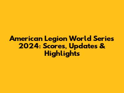 American Legion World Series 2024: Scores, Updates & Highlights