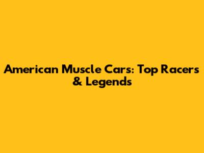 American Muscle Cars: Top Racers & Legends