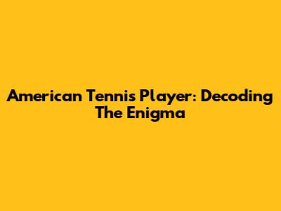American Tennis Player: Decoding The Enigma