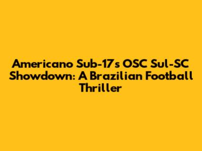 Americano Sub-17's OSC Sul-SC Showdown: A Brazilian Football Thriller