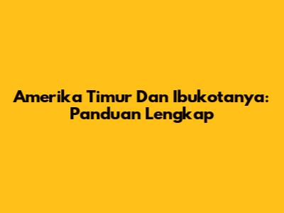 Amerika Timur Dan Ibukotanya: Panduan Lengkap