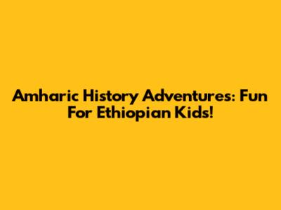 Amharic History Adventures: Fun For Ethiopian Kids!