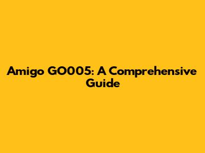 Amigo GO005: A Comprehensive Guide