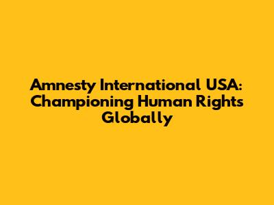 Amnesty International USA: Championing Human Rights Globally