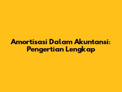 Amortisasi Dalam Akuntansi: Pengertian Lengkap