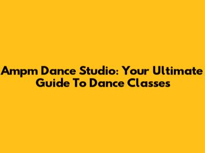 Ampm Dance Studio: Your Ultimate Guide To Dance Classes