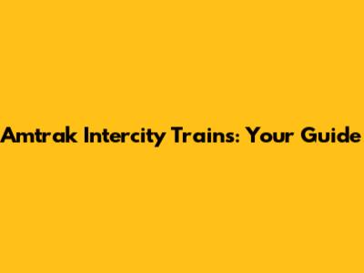 Amtrak Intercity Trains: Your Guide