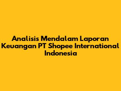 Analisis Mendalam Laporan Keuangan PT Shopee International Indonesia