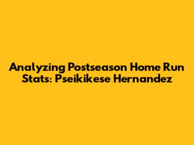 Analyzing Postseason Home Run Stats: Pseikikese Hernandez