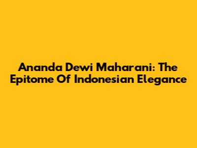 Ananda Dewi Maharani: The Epitome Of Indonesian Elegance