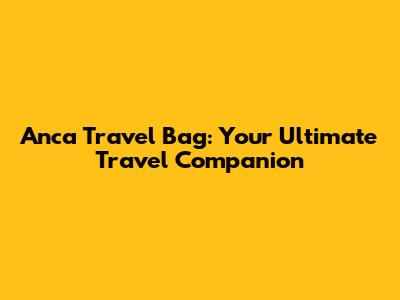 Anca Travel Bag: Your Ultimate Travel Companion