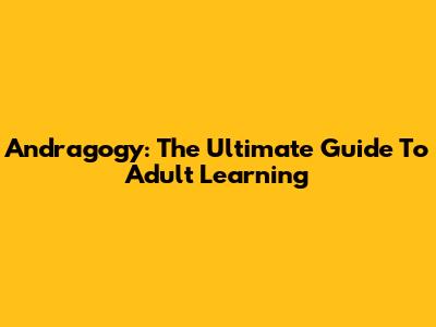 Andragogy: The Ultimate Guide To Adult Learning