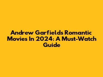 Andrew Garfield's Romantic Movies In 2024: A Must-Watch Guide