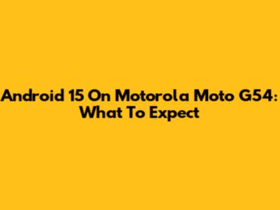 Android 15 On Motorola Moto G54: What To Expect
