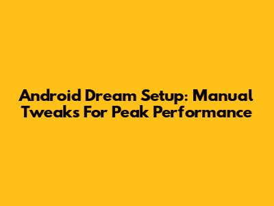 Android Dream Setup: Manual Tweaks For Peak Performance