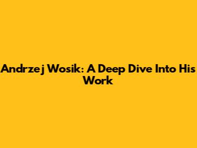Andrzej Wosik: A Deep Dive Into His Work