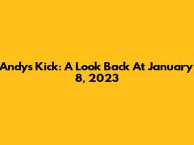 Andy's Kick: A Look Back At January 8, 2023