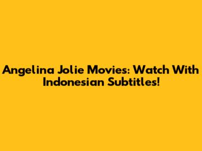 Angelina Jolie Movies: Watch With Indonesian Subtitles!