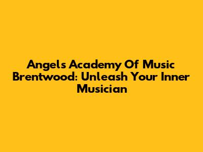 Angels Academy Of Music Brentwood: Unleash Your Inner Musician