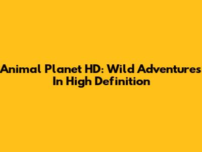 Animal Planet HD: Wild Adventures In High Definition