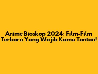 Anime Bioskop 2024: Film-Film Terbaru Yang Wajib Kamu Tonton!
