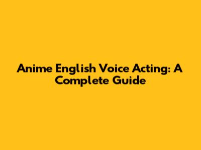 Anime English Voice Acting: A Complete Guide