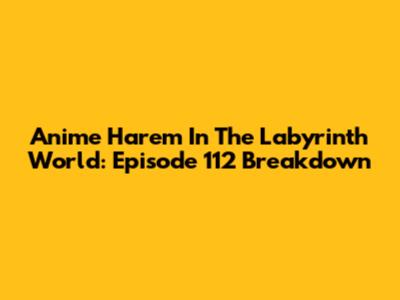 Anime Harem In The Labyrinth World: Episode 112 Breakdown