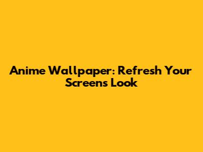 Anime Wallpaper: Refresh Your Screen's Look
