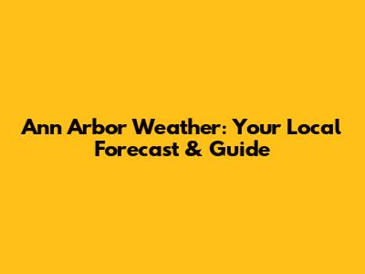 Ann Arbor Weather: Your Local Forecast & Guide